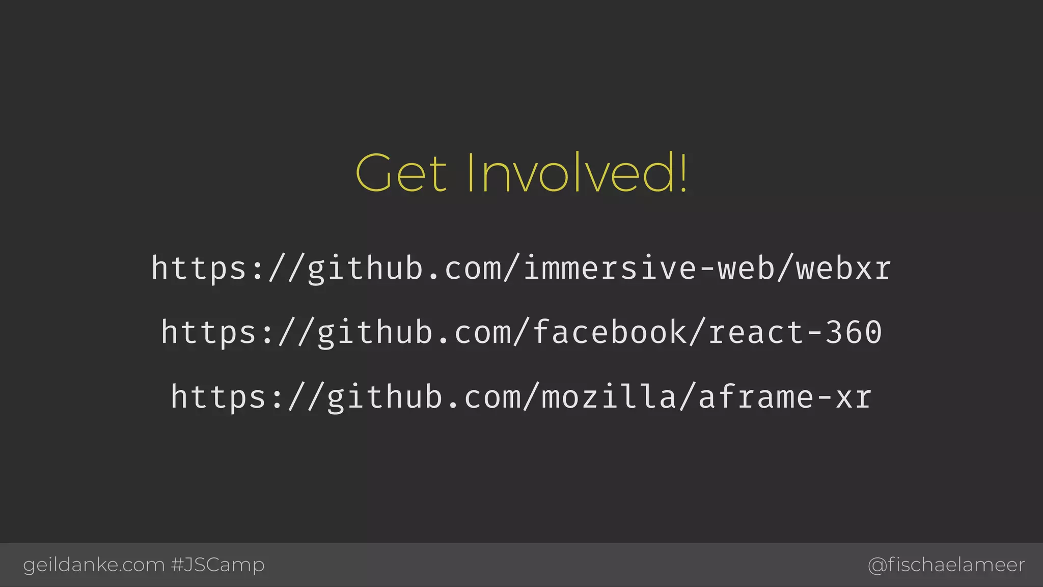 @ﬁschaelameergeildanke.com #JSCamp Get Involved! https://github.com/immersive-web/webxr https://github.com/facebook/react-360 https://github.com/mozilla/aframe-xr 