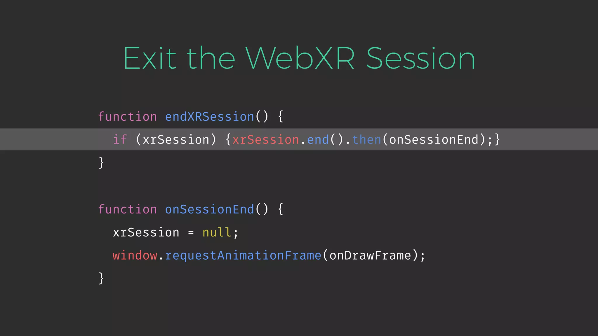 Exit the WebXR Session function endXRSession() { if (xrSession) {xrSession.end().then(onSessionEnd);} } function onSessionEnd() { xrSession = null; window.requestAnimationFrame(onDrawFrame); } 