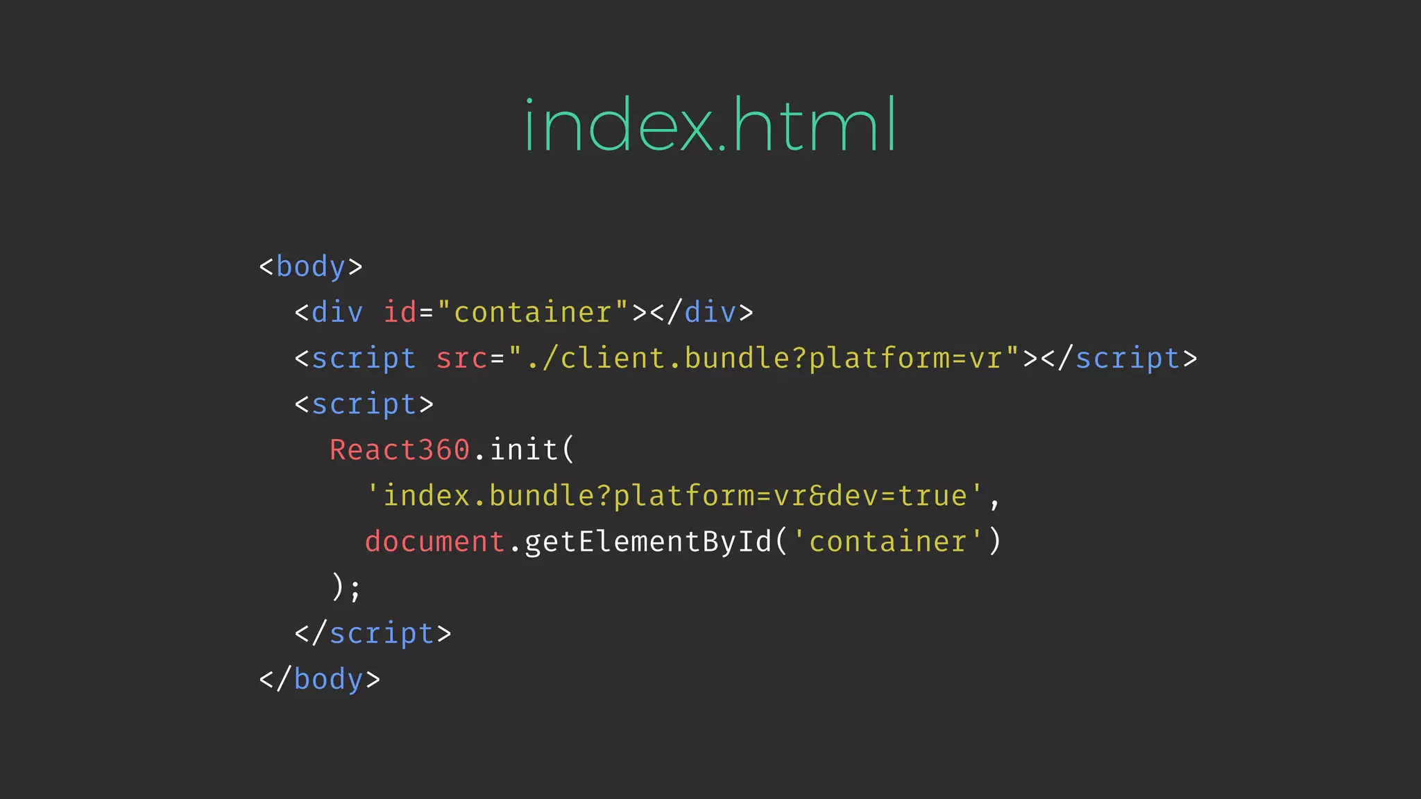 <body> <div id="container"></div> <script src="./client.bundle?platform=vr"></script> <script> React360.init( 'index.bundle?platform=vr&dev=true', document.getElementById('container') ); </script> </body> index.html 