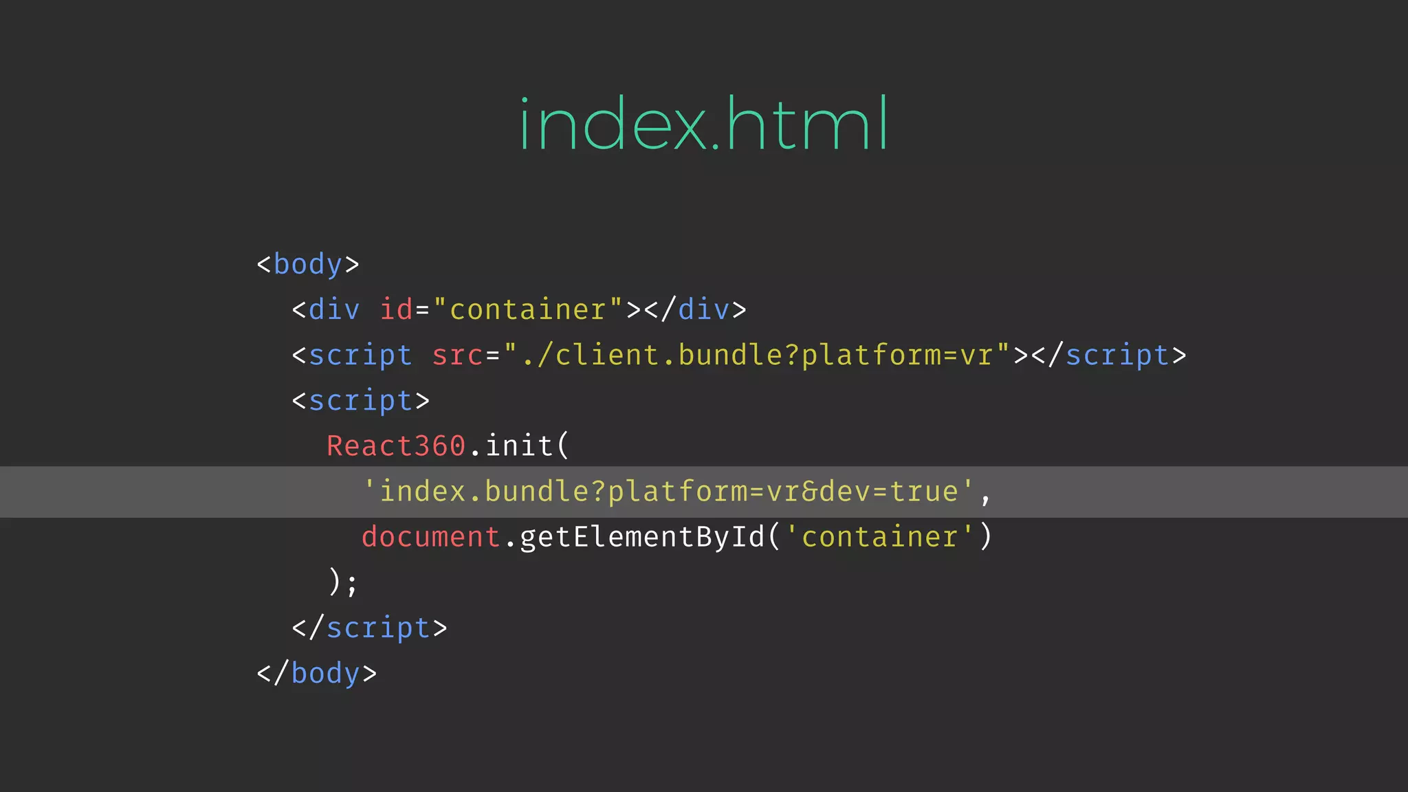 <body> <div id="container"></div> <script src="./client.bundle?platform=vr"></script> <script> React360.init( 'index.bundle?platform=vr&dev=true', document.getElementById('container') ); </script> </body> index.html 