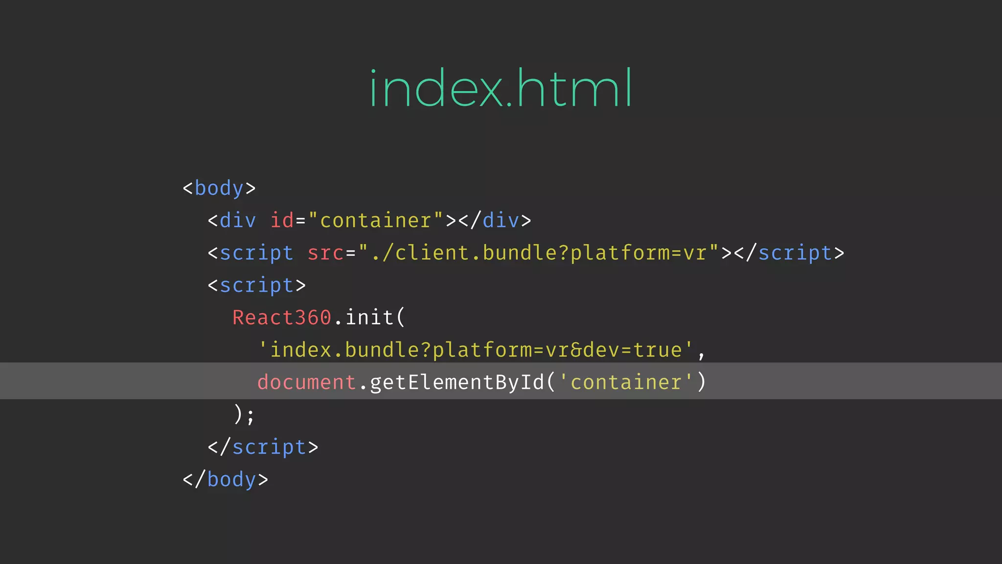 <body> <div id="container"></div> <script src="./client.bundle?platform=vr"></script> <script> React360.init( 'index.bundle?platform=vr&dev=true', document.getElementById('container') ); </script> </body> index.html 