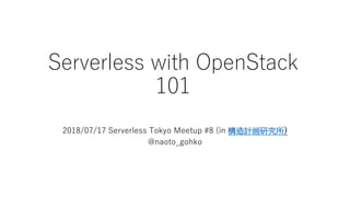 Serverless with OpenStack
101
2018/07/17 Serverless Tokyo Meetup #8 (in 構造計画研究所)
@naoto_gohko
 