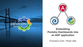 Embedding
Pentaho Dashboards into
an ADF application
Francesco Corti - Pedro Vale
 