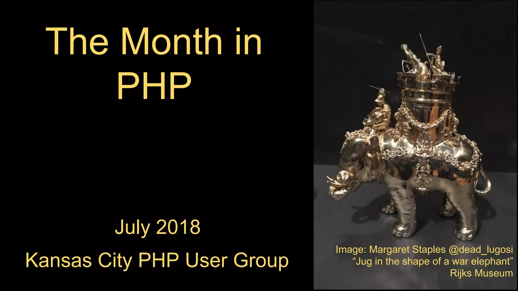 The Month in
PHP
July 2018
Kansas City PHP User Group
Image: Margaret Staples @dead_lugosi
“Jug in the shape of a war elephant”
Rijks Museum
 