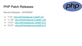 PHP Patch Releases
Security Releases - UPGRADE!
● 7.2.8 - php.net/ChangeLog-7.php#7.2.8
● 7.1.20 - php.net/ChangeLog-7.php#7.1.20
● 7.0.31 - php.net/ChangeLog-7.php#7.0.31
● 5.6.37 - php.net/ChangeLog-5.php#5.6.37
 