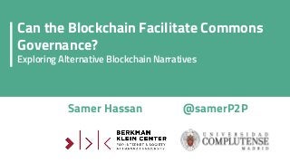 Samer Hassan @samerP2P
Can the Blockchain Facilitate Commons
Governance?
Exploring Alternative Blockchain Narratives
 