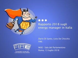Rapporto 2018 sugli
energy manager in Italia
Dario Di Santo, Livio De Chicchis
FIRE
MiSE - Sala del Parlamentino
Roma, 13 luglio 2018
 