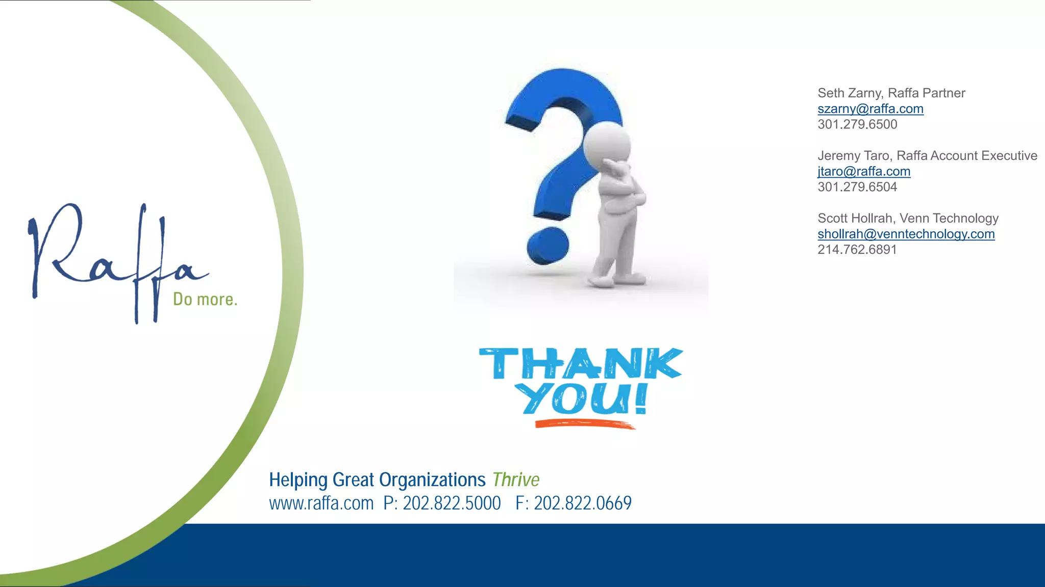 Helping Great Organizations Thrive
www.raffa.com P: 202.822.5000 F: 202.822.0669
Seth Zarny, Raffa Partner
szarny@raffa.com
301.279.6500
Jeremy Taro, Raffa Account Executive
jtaro@raffa.com
301.279.6504
Scott Hollrah, Venn Technology
shollrah@venntechnology.com
214.762.6891
 