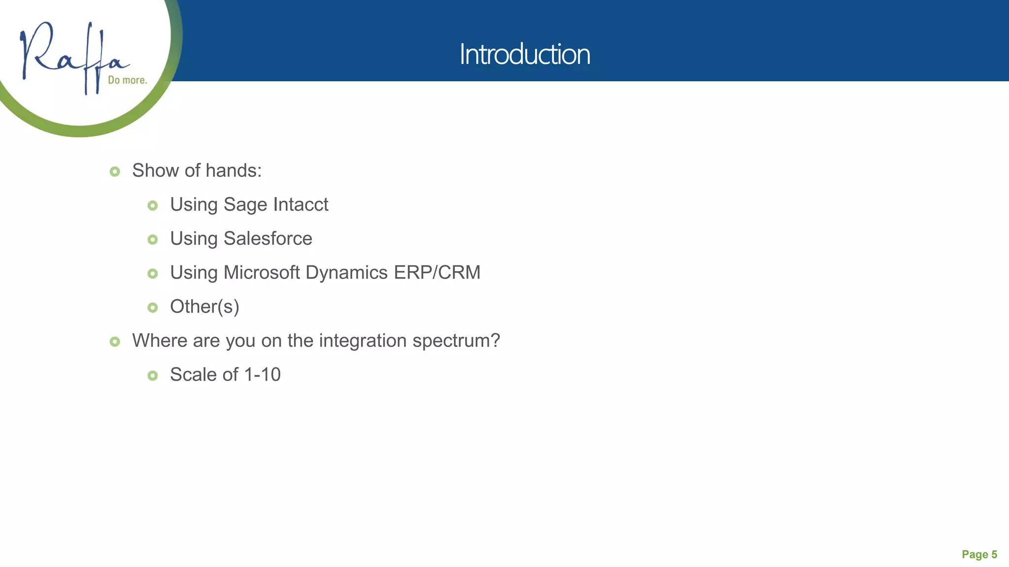 Page 5
 Show of hands:
 Using Sage Intacct
 Using Salesforce
 Using Microsoft Dynamics ERP/CRM
 Other(s)
 Where are you on the integration spectrum?
 Scale of 1-10
 