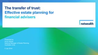 The transfer of trust:
Effective estate planning for
financial advisers
Presented by
Anna Hacker
National Manager of Estate Planning
Australian Unity
5 July 2018
 