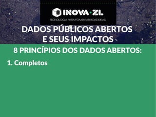 DADOS PÚBLICOS ABERTOS
E SEUS IMPACTOS
8 PRINCÍPIOS DOS DADOS ABERTOS:
1. Completos
 