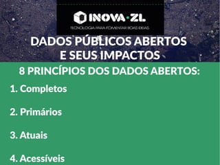 DADOS PÚBLICOS ABERTOS
E SEUS IMPACTOS
8 PRINCÍPIOS DOS DADOS ABERTOS:
1. Completos
2. Primários
3. Atuais
4. Acessíveis
 
