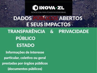 DADOS PÚBLICOS ABERTOS
E SEUS IMPACTOS
TRANSPARÊNCIA & PRIVACIDADE
PÚBLICO
ESTADO
Informações de interesse
particular, coletivo ou geral
prestadas por órgãos públicos
(documentos públicos)
 