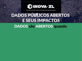DADOS PÚBLICOS ABERTOS
E SEUS IMPACTOS
DADOS são ABERTOS quando
 