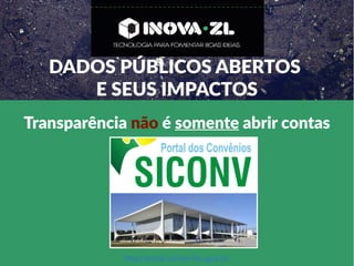Transparência não é somente abrir contas
DADOS PÚBLICOS ABERTOS
E SEUS IMPACTOS
http://portal.convenios.gov.br/
 