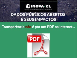 Transparência não é por um PDF na internet...
DADOS PÚBLICOS ABERTOS
E SEUS IMPACTOS
 