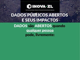 DADOS PÚBLICOS ABERTOS
E SEUS IMPACTOS
DADOS são ABERTOS quando
qualquer pessoa
pode, livremente:
 