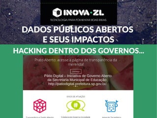DADOS PÚBLICOS ABERTOS
E SEUS IMPACTOS
HACKING DENTRO DOS GOVERNOS...
Pátio Digital – Iniciativa de Governo Aberto
da Secretaria Municipal de Educação:
http://patiodigital.prefeitura.sp.gov.br/
 