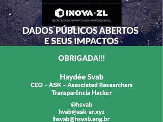 DADOS PÚBLICOS ABERTOS
E SEUS IMPACTOS
OBRIGADA!!!
Haydée Svab
CEO – ASK – Associated Researchers
Transparência Hacker
@hsvab
hvab@ask-ar.xyz
hsvab@hsvab.eng.br
 