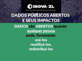 DADOS PÚBLICOS ABERTOS
E SEUS IMPACTOS
DADOS são ABERTOS quando
qualquer pessoa
pode, livremente:
usá-los
reutilizá-los,
redistribuí-los
 