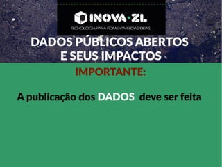 DADOS PÚBLICOS ABERTOS
E SEUS IMPACTOS
IMPORTANTE:
A publicação dos DADOS deve ser feita
 