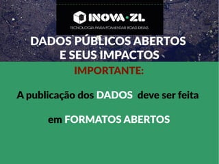 DADOS PÚBLICOS ABERTOS
E SEUS IMPACTOS
IMPORTANTE:
A publicação dos DADOS deve ser feita
em FORMATOS ABERTOS
 