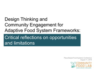 Place-Based Food Systems Conference
August 11, 2018
Design Thinking and
Community Engagement for
Adaptive Food System Frameworks:
Critical reflections on opportunities
and limitations
 