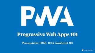 Progressive Web Apps 101
Prerequisites: HTML 101 & JavaScript 101
@fvcproductions
 