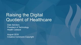 Raising the Digital
Quotient of Healthcare
Dale Sanders
President of Technology
Health Catalyst
August 2018
Creative Commons Copyright
 