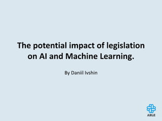 The potential impact of legislation
on AI and Machine Learning.
By Daniil Ivshin
 