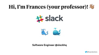 Hi, I’m Frances (your professor)! !
Software Engineer @slackhq
@fvcproductions
🐳
 