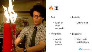 @fvcproductions
🔥 !!!
• Fast
• Even on
slow
networks
• Integrated
• Add to
home
screen
• Reliable
• Offline-first
• Engaging
• Web push
notifications
 