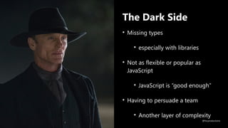 The Dark Side
• Missing types
• especially with libraries
• Not as flexible or popular as
JavaScript
• JavaScript is “good enough”
• Having to persuade a team
• Another layer of complexity
@fvcproductions
 