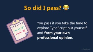 So did I pass? 😂
@fvcproductions
You pass if you take the time to
explore TypeScript out yourself
and form your own
professional opinion.
 