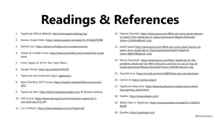 Readings & References
1. TypeScript Official Website: http://www.typescriptlang.org/
2. Severus Snape Video: https://www.youtube.com/watch?v=PnOyBLT07R8
3. GitHub Icon: https://www.iconfinder.com/iconsets/ionicons
4. Twitter & LinkedIn Icons: https://www.iconfinder.com/iconsets/free-social-
icons
5. Fonts: Segoe UI, SF Pro Text, Input Mono
6. Google Trends: https://g.co/trends/2M11R
7. TypeScript and JavaScript Logos: egghead.io
8. Stack Overflow 2017 Survey: https://insights.stackoverflow.com/survey/
2017
9. TypeScript GIFs: http://twittervideodownloader.com/ & @typescriptlang
10. EdX Course: https://www.edx.org/course/introduction-typescript-2-
microsoft-dev273x-0#!
11. List of Editors: https://www.wikiwand.com/en/TypeScript
12. Olgierd Dziamski: https://www.quora.com/What-are-some-good-reasons-
to-switch-from-JavaScript-to-Typescript/answer/Olgierd-Dziamski?
share=c21b06e4&srid=nukj
13. Kashif Saeed https://www.quora.com/What-are-some-good-reasons-to-
switch-from-JavaScript-to-Typescript/answer/Kashif-Saeed-8?
share=88d55481&srid=nukj
14. Maciej Dziardziel,: https://www.quora.com/Does-TypeScript-fix-the-
problems-JavaScript-has-Will-it-become-common-to-use-on-top-of-
JavaScript/answer/Maciej-Dziardziel?share=54019b5c&srid=nukj
15. Pass/Fail Icon: https://icons8.com/icon/46878/test-zum-teil-absolviert
16. Carbon.sh https://carbon.now.sh
17. TypeScript Deep Dive: https://basarat.gitbooks.io/typescript/content/
docs/getting-started.html
18. SitePen: https://www.sitepen.com/
19. What’s New in TypeScript: https://www.youtube.com/watch?v=hDACN-
BGvI8
20. Quokka: https://quokkajs.com/
@fvcproductions
 