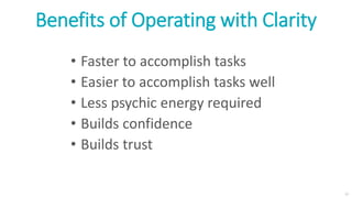 12
Benefits of Operating with Clarity
• Faster to accomplish tasks
• Easier to accomplish tasks well
• Less psychic energy required
• Builds confidence
• Builds trust
 