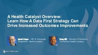 A Health Catalyst Overview:
Learn How A Data First Strategy Can
Drive Increased Outcomes Improvements
Greg Sill - Director of Solutions
Consulting, Health Catalyst
Jared Crapo - SVP of Corporate
Integration, Health Catalyst
 