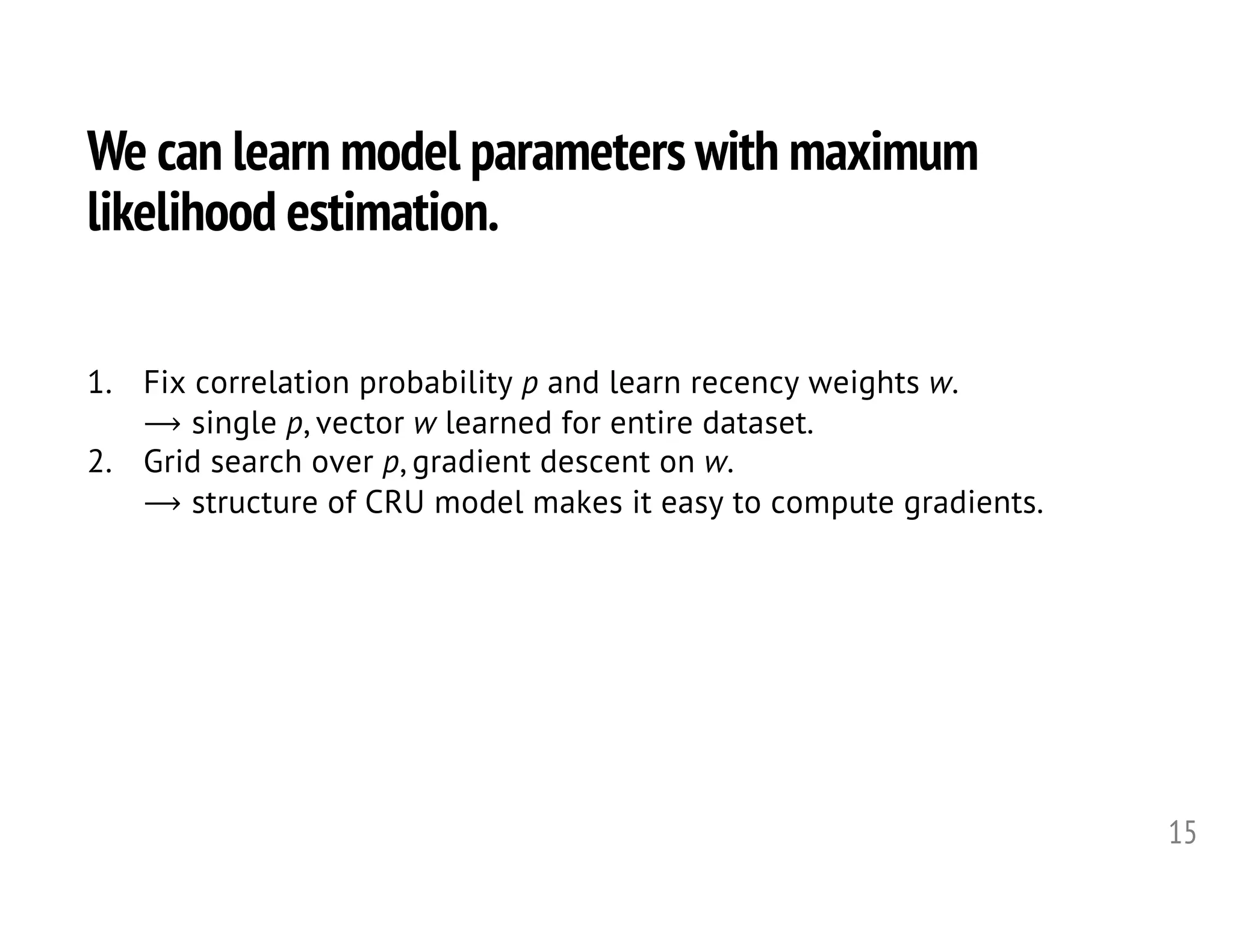 We can learn model parameters with maximum
likelihood estimation.
15
1. Fix correlation probability p and learn recency weights w.
⟶ single p, vector w learned for entire dataset.
2. Grid search over p, gradient descent on w.
⟶ structure of CRU model makes it easy to compute gradients.
 