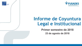 Informe de Coyuntura
Legal e Institucional
Primer semestre de 2018
23 de agosto de 2018
 