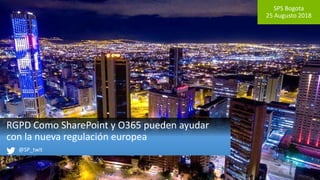 SPS Bogota
25 Augusto 2018
RGPD Como SharePoint y O365 pueden ayudar
con la nueva regulación europea
@SP_twit
 