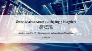 Smart Maintenance durchgängig integriert
Stefan Ehrlich
SQL Projekt AG
MeetUp Industrie 4.0 – Lösungen und Mehrwert in der Produktion
27. August 2018
 