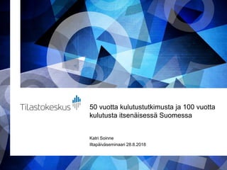 50 vuotta kulutustutkimusta ja 100 vuotta
kulutusta itsenäisessä Suomessa
Katri Soinne
Iltapäiväseminaari 28.8.2018
 