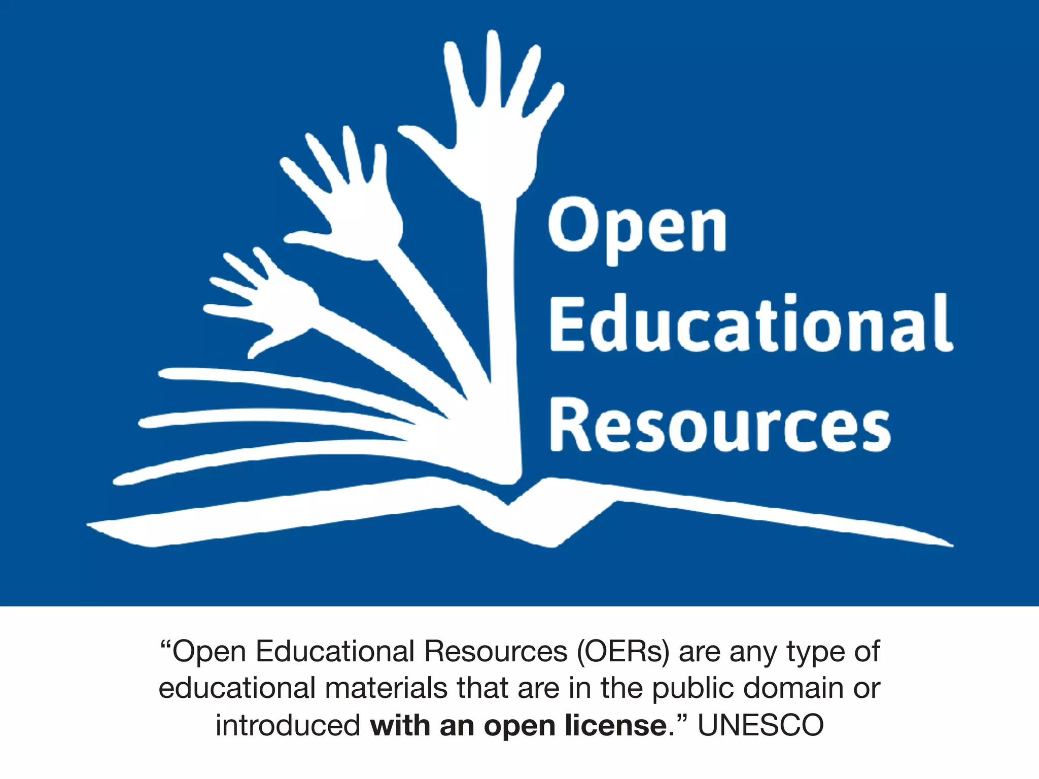 – Open Deﬁnition (Open Knowledge, 2015)
“Knowledge is open if anyone
is free to access, use, modify,
and share it — subject, at
most, to measures that preserve
provenance and openness.”
open
“Open Educational Resources (OERs) are any type of
educational materials that are in the public domain or
introduced with an open license.” UNESCO
 
