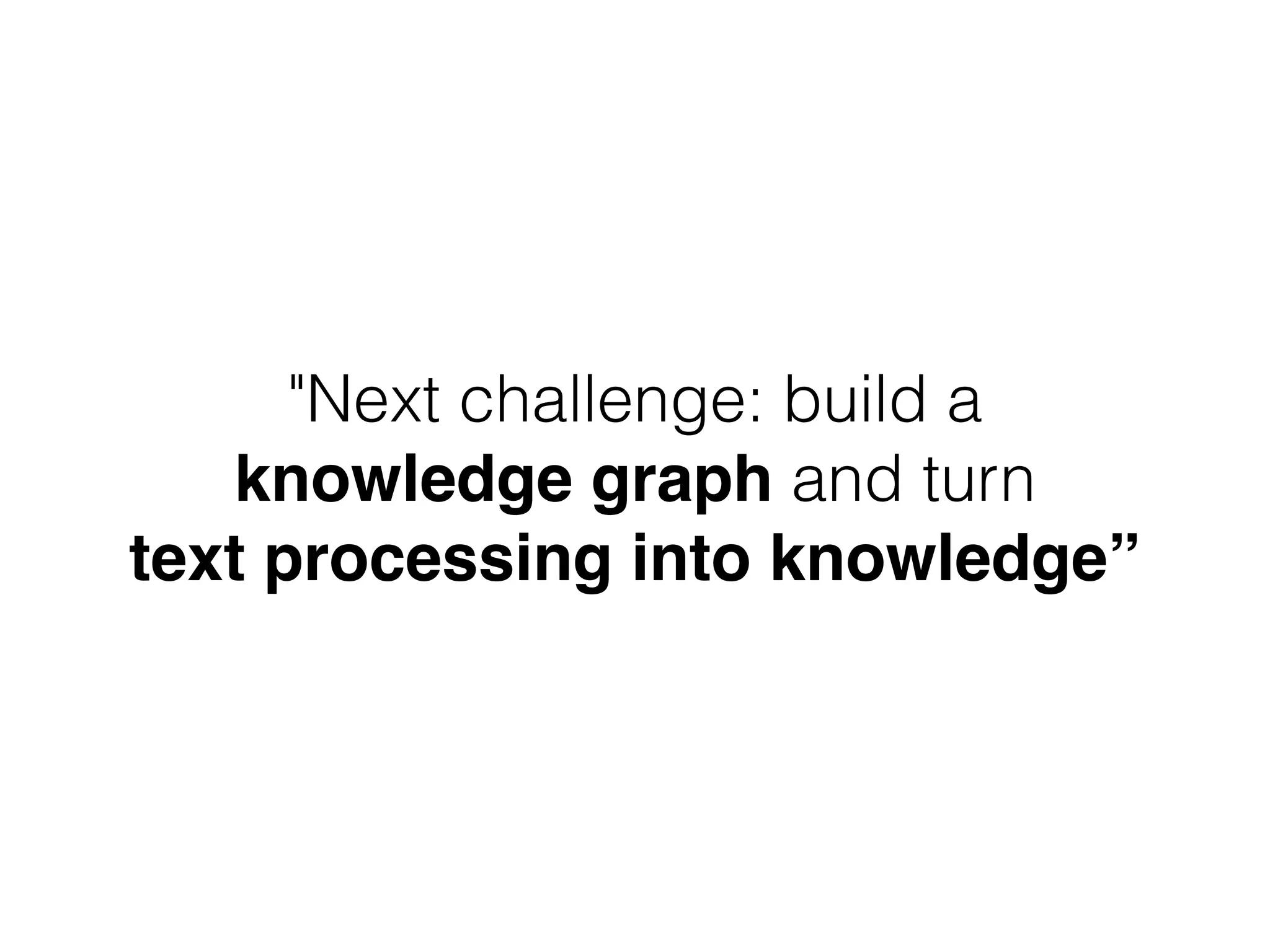 "Next challenge: build a
knowledge graph and turn
text processing into knowledge”
 