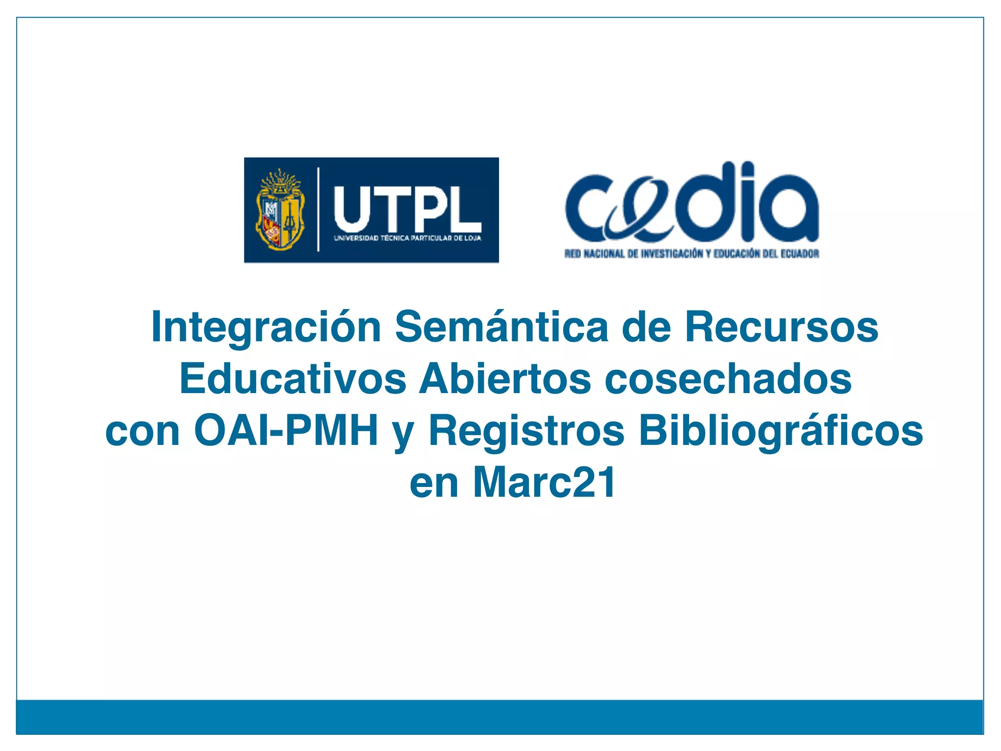 Integración Semántica de Recursos
Educativos Abiertos cosechados
con OAI-PMH y Registros Bibliográficos
en Marc21
 