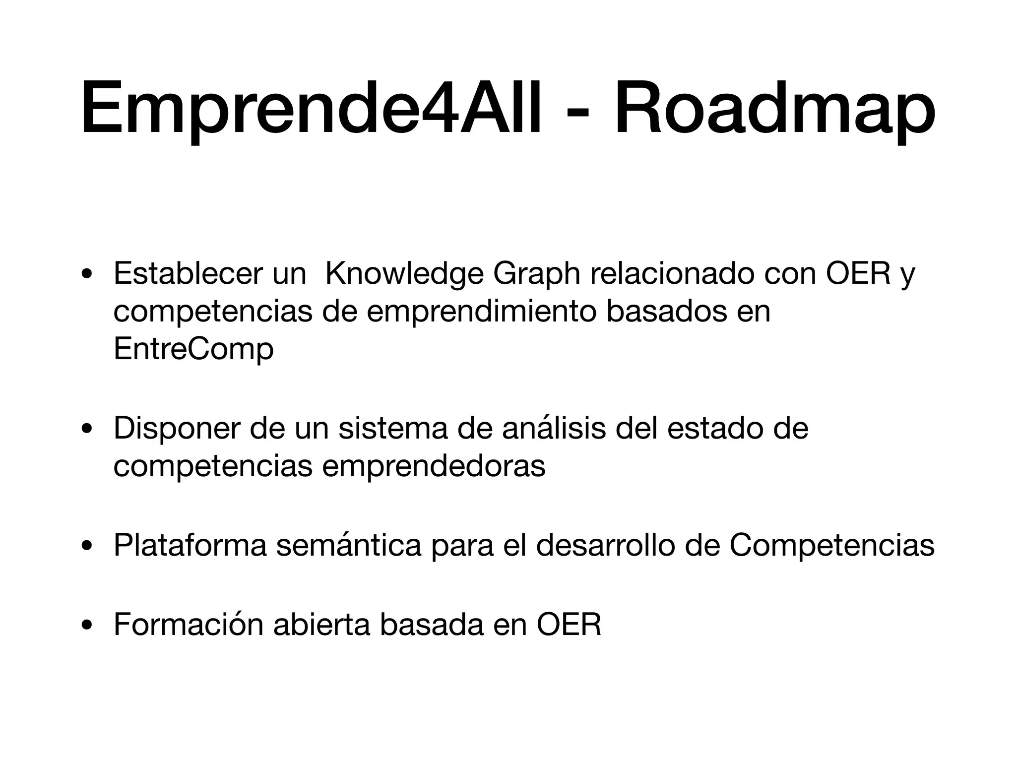 Emprende4All - Roadmap
• Establecer un Knowledge Graph relacionado con OER y
competencias de emprendimiento basados en
EntreComp 

• Disponer de un sistema de análisis del estado de
competencias emprendedoras

• Plataforma semántica para el desarrollo de Competencias

• Formación abierta basada en OER
 