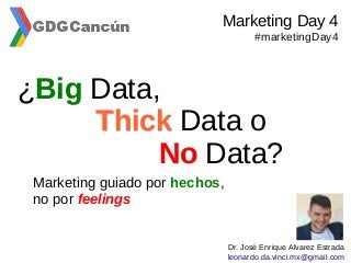 ¿BigBig Data,
ThickThick Data o
NoNo Data?
Marketing guiado por hechos,
no por feelings
Dr. José Enrique Alvarez Estrada
leonardo.da.vinci.mx@gmail.com
Marketing Day 4
#marketingDay4
 