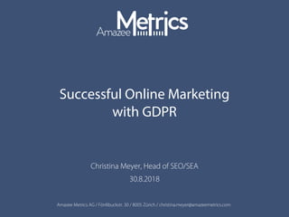Amazee Metrics AG / Förrlibuckstr. 30 / 8005 Zürich / christina.meyer@amazeemetrics.com
Successful Online Marketing
with GDPR
Christina Meyer, Head of SEO/SEA
30.8.2018
 