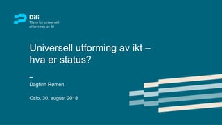 Universell utforming av ikt –
hva er status?
Dagfinn Rømen
Oslo, 30. august 2018
 