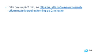 • Film om uu på 2 min, se https://uu.difi.no/kva-er-universell-
utforming/universell-utforming-pa-2-minutter
 